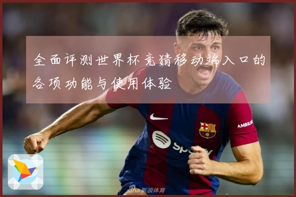 全面评测世界杯竞猜移动端入口的各项功能与使用体验