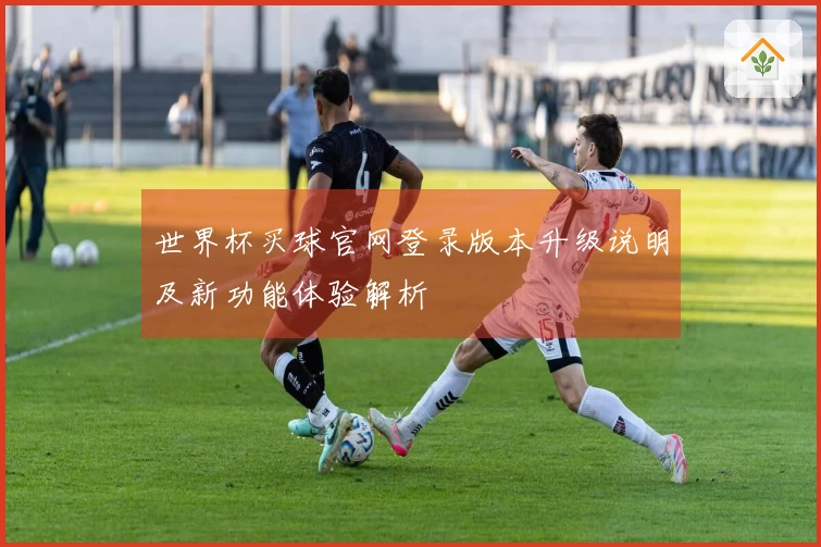 世界杯买球官网登录版本升级说明及新功能体验解析