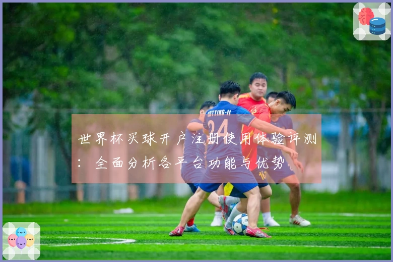 世界杯买球开户注册使用体验评测：全面分析各平台功能与优势
