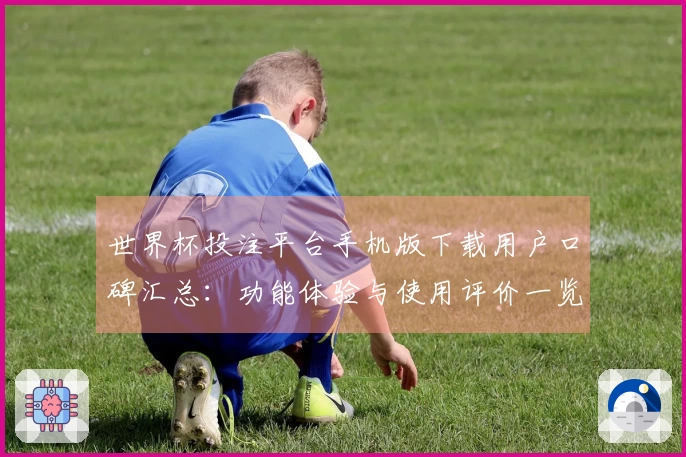 世界杯投注平台手机版下载用户口碑汇总：功能体验与使用评价一览