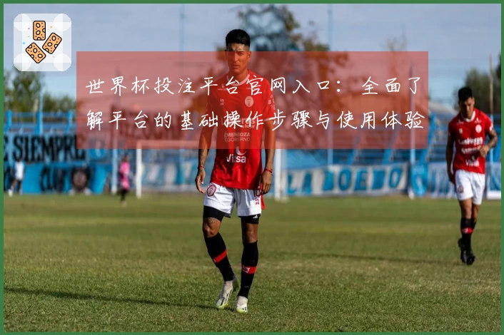 世界杯投注平台官网入口：全面了解平台的基础操作步骤与使用体验