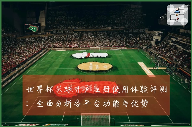 世界杯买球开户注册使用体验评测：全面分析各平台功能与优势
