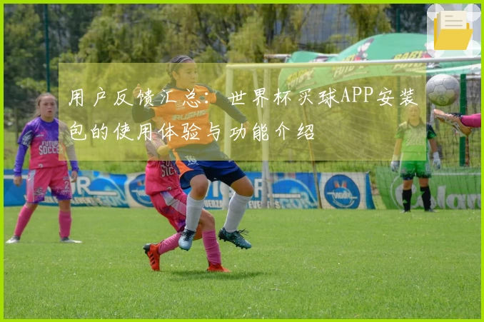 用户反馈汇总：世界杯买球APP安装包的使用体验与功能介绍